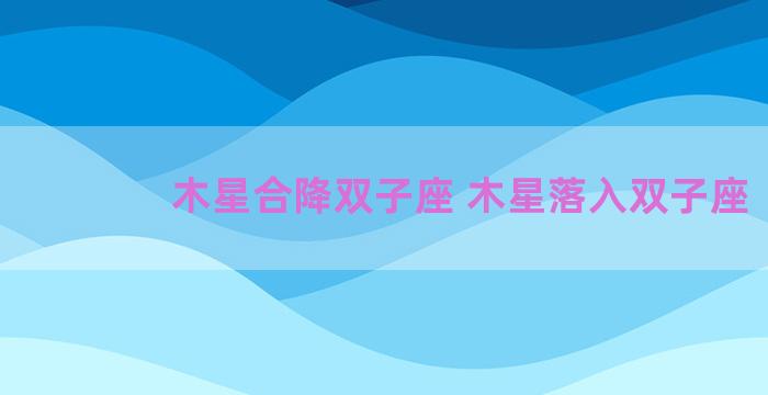 木星合降双子座 木星落入双子座